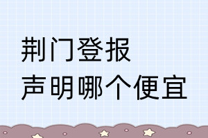 荊門登報(bào)聲明哪個便宜