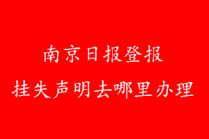 南京日?qǐng)?bào)登報(bào)掛失聲明去哪里辦理