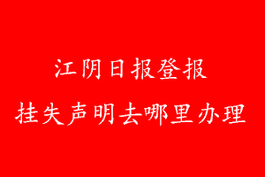 江陰日?qǐng)?bào)登報(bào)掛失聲明去哪里辦理