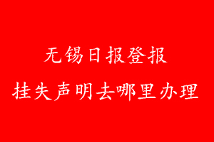 無錫日?qǐng)?bào)登報(bào)掛失聲明去哪里辦理