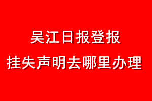 吳江日?qǐng)?bào)登報(bào)掛失聲明去哪里辦理