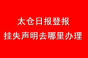 太倉日?qǐng)?bào)登報(bào)掛失聲明去哪里辦理