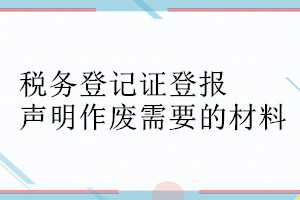 稅務(wù)登記證登報(bào)聲明作廢需要的材料