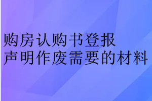 購(gòu)房認(rèn)購(gòu)書登報(bào)聲明作廢需要的材料