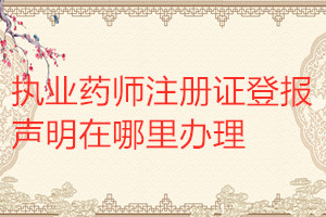 執(zhí)業(yè)藥師注冊證登報聲明在哪里辦理