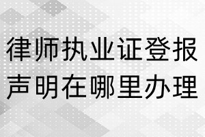 律師執(zhí)業(yè)證登報聲明在哪里辦理