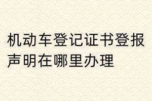 機(jī)動車登記證書登報(bào)聲明在哪里辦理
