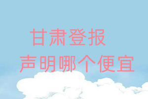 甘肅登報(bào)聲明哪個便宜
