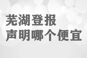 蕪湖登報(bào)聲明哪個(gè)便宜