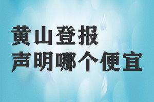 黃山登報(bào)聲明哪個(gè)便宜