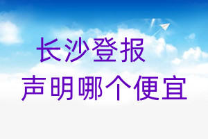 長沙登報(bào)聲明哪個(gè)便宜