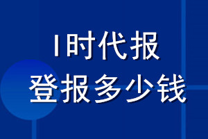 I時(shí)代報(bào)登報(bào)多少錢_I時(shí)代報(bào)登報(bào)掛失費(fèi)用